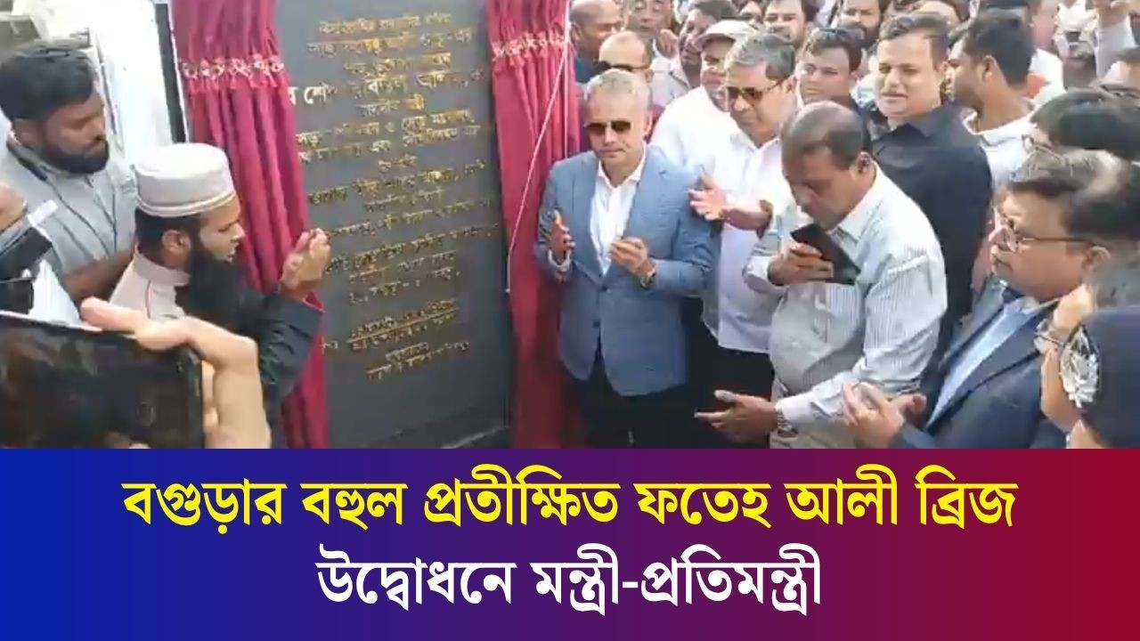 বগুড়ার বহুল প্রতীক্ষিত ফতেহ আলী ব্রিজ উদ্বোধনে মন্ত্রী-প্রতিমন্ত্রী